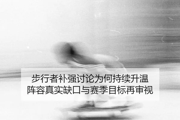 步行者补强讨论为何持续升温 阵容真实缺口与赛季目标再审视